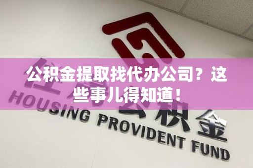 裕安公积金提取找代办公司？这些事儿得知道！