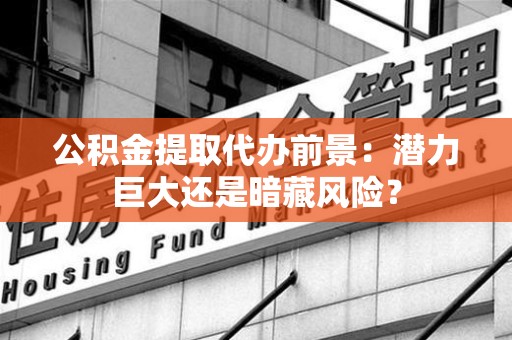 裕安公积金提取代办前景：潜力巨大还是暗藏风险？