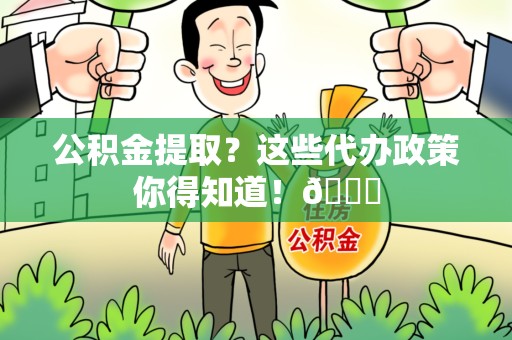 裕安公积金提取？这些代办政策你得知道！😎