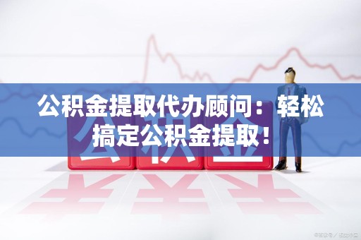 裕安公积金提取代办顾问：轻松搞定公积金提取！