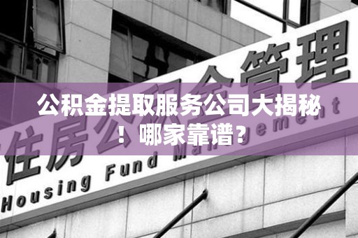 裕安公积金提取服务公司大揭秘！哪家靠谱？