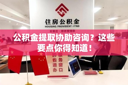 裕安公积金提取协助咨询？这些要点你得知道！