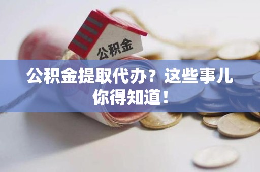 裕安公积金提取代办？这些事儿你得知道！