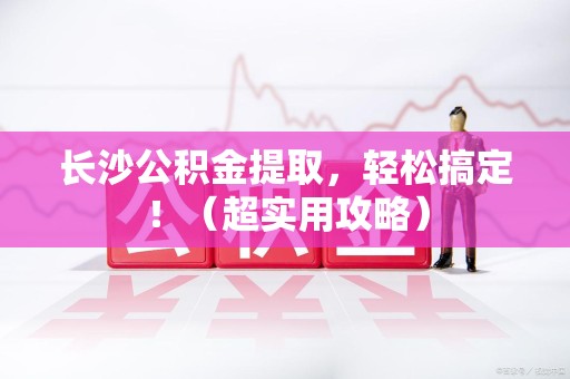 裕安长沙公积金提取，轻松搞定！（超实用攻略）