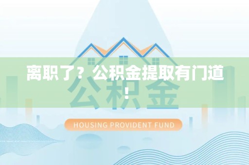裕安离职了?公积金提取有门道! 裕安离职了?公积金提取有门道!