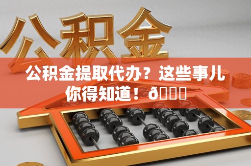 裕安公积金提取代办？这些事儿你得知道！😎