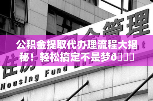 裕安公积金提取代办理流程大揭秘！轻松搞定不是梦😎