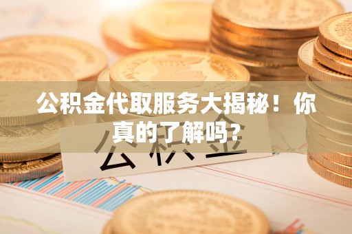 裕安公积金代取服务大揭秘！你真的了解吗？
