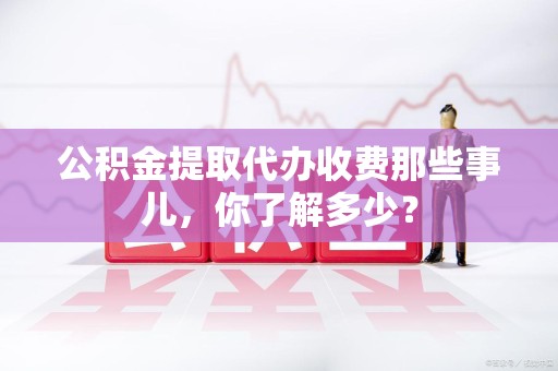 裕安公积金提取代办收费那些事儿,你了解多少? 裕安公积金提取代办收费那些事儿,你了解多少?
