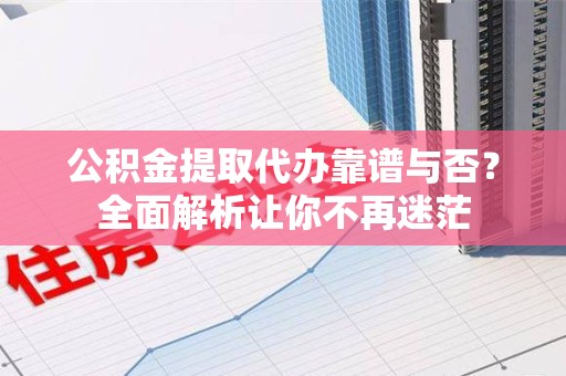 裕安公积金提取代办靠谱与否？全面解析让你不再迷茫