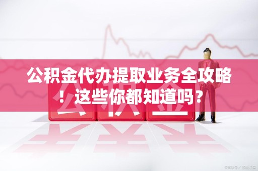 裕安公积金代办提取业务全攻略！这些你都知道吗？