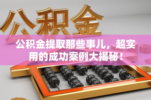 裕安公积金提取那些事儿，超实用的成功案例大揭秘！