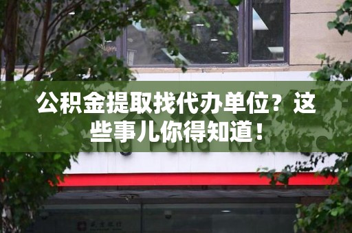 裕安公积金提取找代办单位？这些事儿你得知道！