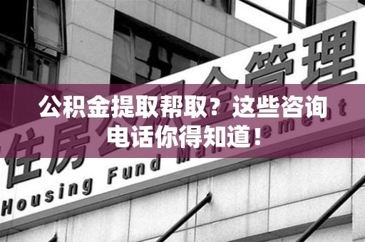 裕安公积金提取帮取？这些咨询电话你得知道！