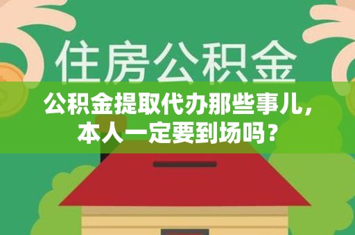 裕安公积金提取代办那些事儿，本人一定要到场吗？
