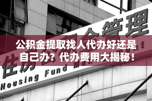 裕安公积金提取找人代办好还是自己办？代办费用大揭秘！