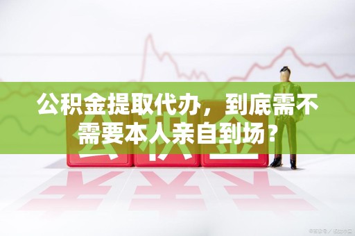 裕安公积金提取代办,到底需不需要本人亲自到场? 裕安公积金提取代办,到底需不需要本人亲自到场?