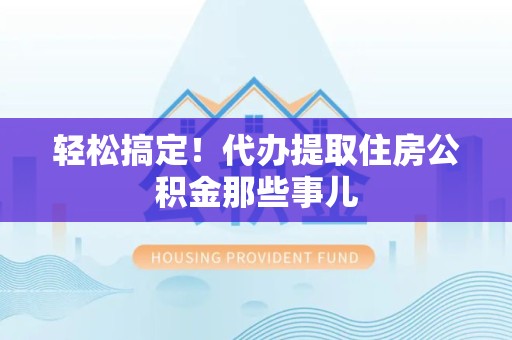 裕安轻松搞定！代办提取住房公积金那些事儿