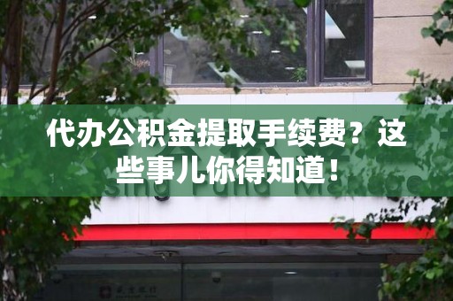 裕安代办公积金提取手续费？这些事儿你得知道！