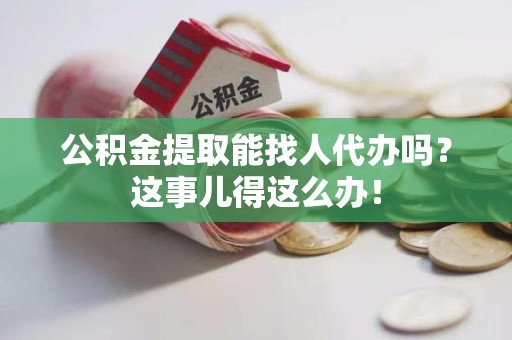 裕安公积金提取能找人代办吗？这事儿得这么办！