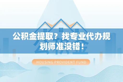裕安公积金提取？找专业代办规划师准没错！