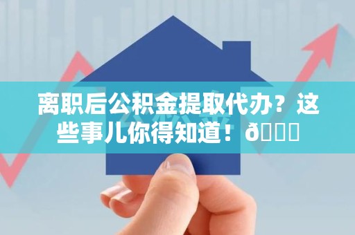 裕安离职后公积金提取代办？这些事儿你得知道！😎