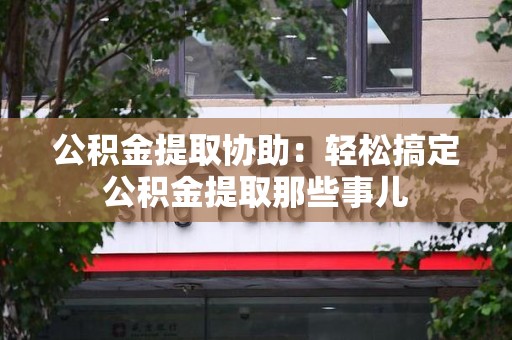 裕安公积金提取协助:轻松搞定公积金提取那些事儿 裕安公积金提取协助:轻松搞定公积金提取那些事儿
