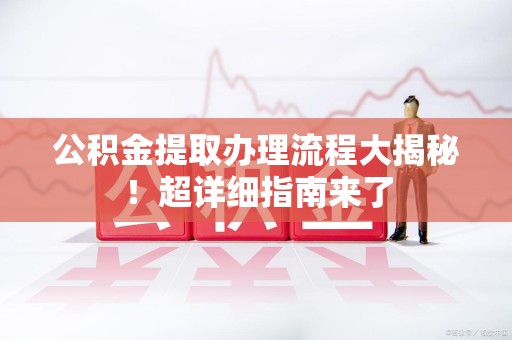 裕安公积金提取办理流程大揭秘！超详细指南来了