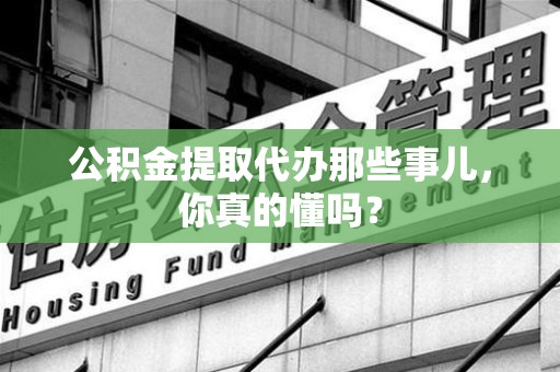 裕安公积金提取代办那些事儿，你真的懂吗？