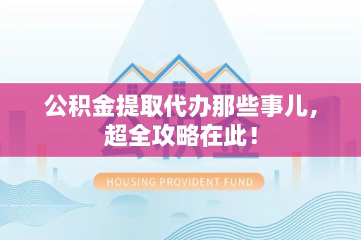 裕安公积金提取代办那些事儿,超全攻略在此! 裕安公积金提取代办那些事儿,超全攻略在此!