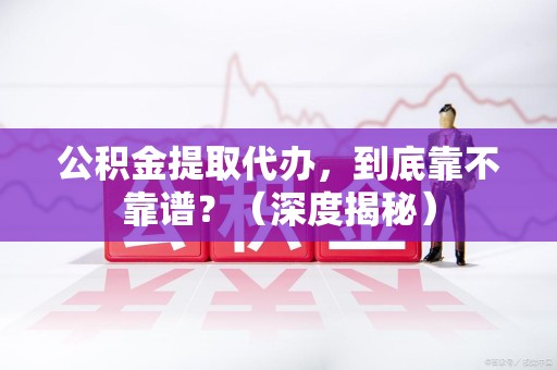 裕安公积金提取代办,到底靠不靠谱?(深度揭秘) 裕安公积金提取代办,到底靠不靠谱?(深度揭秘)