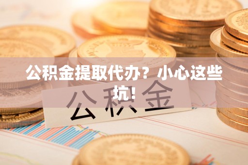 裕安公积金提取代办？小心这些坑！