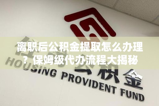 裕安离职后公积金提取怎么办理?保姆级代办流程大揭秘 裕安离职后公积金提取怎么办理?保姆级代办流程大揭秘