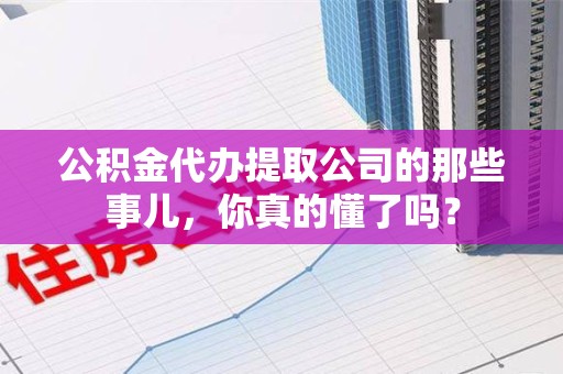 裕安公积金代办提取公司的那些事儿，你真的懂了吗？