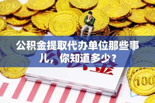 裕安公积金提取代办单位那些事儿,你知道多少? 裕安公积金提取代办单位那些事儿,你知道多少?