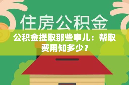 裕安公积金提取那些事儿:帮取费用知多少? 裕安公积金提取那些事儿:帮取费用知多少?
