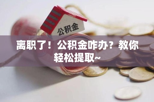 裕安离职了！公积金咋办？教你轻松提取~
