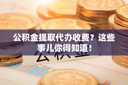 裕安公积金提取代办收费？这些事儿你得知道！