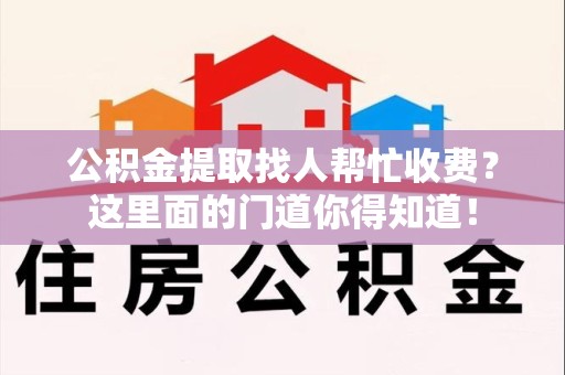 裕安公积金提取找人帮忙收费？这里面的门道你得知道！