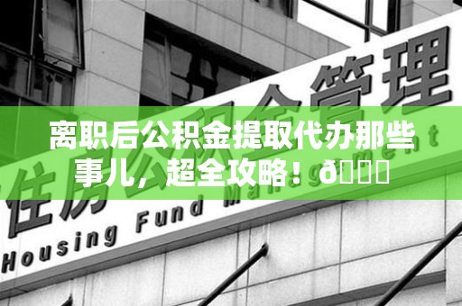 裕安离职后公积金提取代办那些事儿，超全攻略！😎