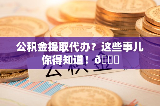 裕安公积金提取代办？这些事儿你得知道！😎