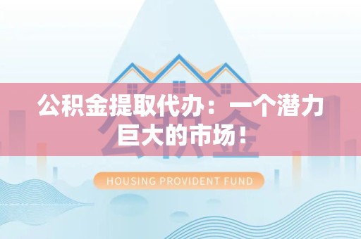 裕安公积金提取代办：一个潜力巨大的市场！