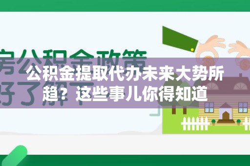 裕安公积金提取代办未来大势所趋?这些事儿你得知道 裕安公积金提取代办未来大势所趋?这些事儿你得知道