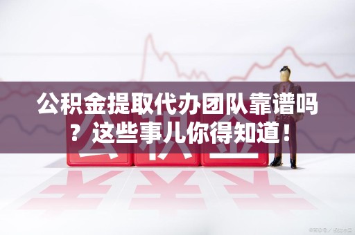 裕安公积金提取代办团队靠谱吗？这些事儿你得知道！