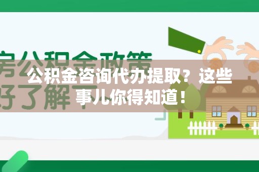 裕安公积金咨询代办提取？这些事儿你得知道！