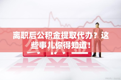裕安离职后公积金提取代办?这些事儿你得知道! 裕安离职后公积金提取代办?这些事儿你得知道!