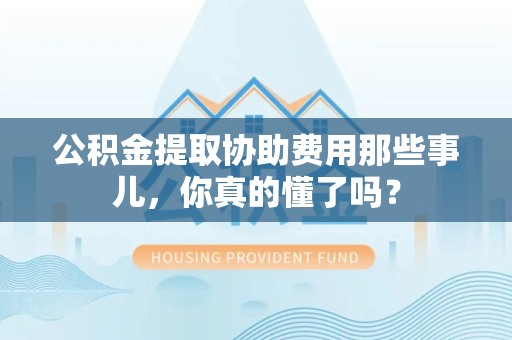 裕安公积金提取协助费用那些事儿，你真的懂了吗？