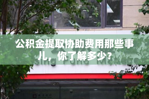 裕安公积金提取协助费用那些事儿，你了解多少？