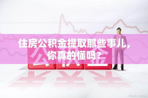 裕安住房公积金提取那些事儿,你真的懂吗? 裕安住房公积金提取那些事儿,你真的懂吗?