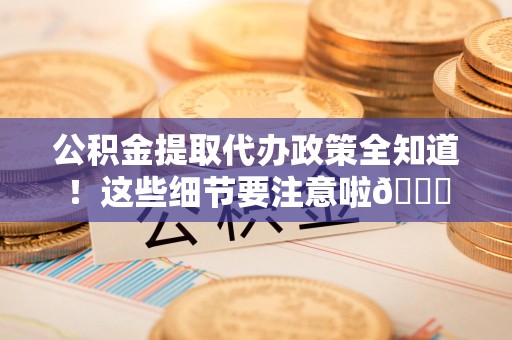 裕安公积金提取代办政策全知道！这些细节要注意啦😉
